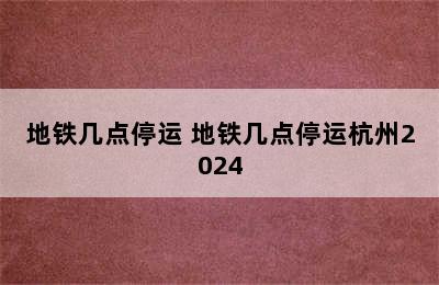 地铁几点停运 地铁几点停运杭州2024